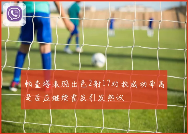 帕奎塔表现出色2射17对抗成功率高是否应继续首发引发热议